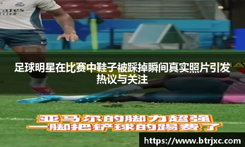 足球明星在比赛中鞋子被踩掉瞬间真实照片引发热议与关注