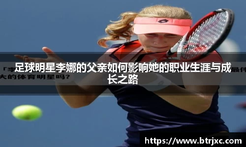 足球明星李娜的父亲如何影响她的职业生涯与成长之路