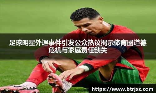 足球明星外遇事件引发公众热议揭示体育圈道德危机与家庭责任缺失