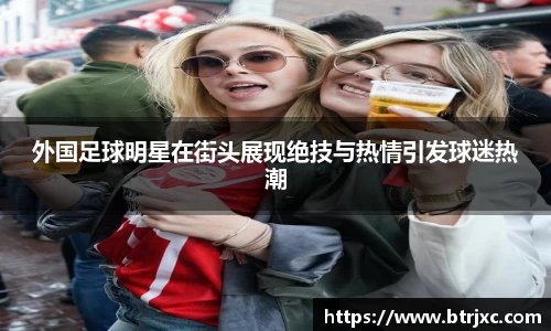 外国足球明星在街头展现绝技与热情引发球迷热潮