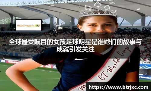 全球最受瞩目的女孩足球明星是谁她们的故事与成就引发关注